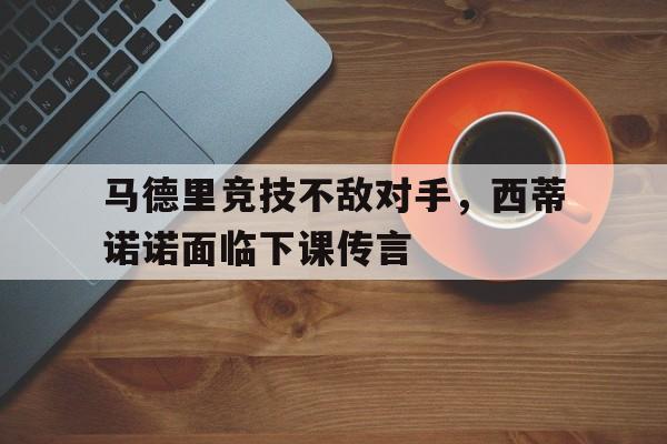 dafabet-马德里竞技不敌对手，西蒂诺诺面临下课传言的简单介绍